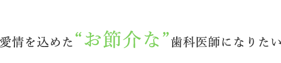 “愛情を込めた“お節介な”歯科医師になりたい