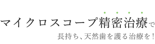 マイクロスコープ精密治療で長持ち、天然歯を護る治療を！